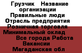 Грузчик › Название организации ­ Правильные люди › Отрасль предприятия ­ Розничная торговля › Минимальный оклад ­ 30 000 - Все города Работа » Вакансии   . Магаданская обл.,Магадан г.